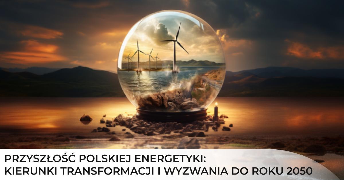 Przyszłość polskiej energetyki: kierunki transformacji i wyzwania do roku 2050